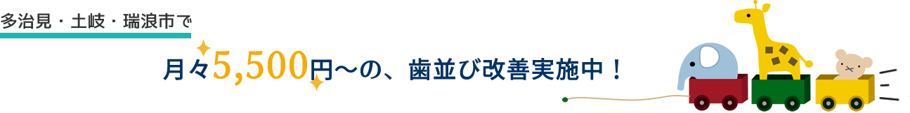 多治見・土岐・瑞浪市で 月々5,500円～の、歯並び改善実施中！