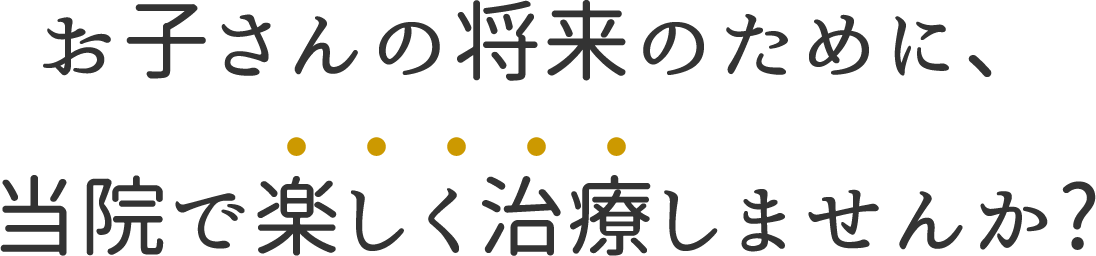 美しい歯並びは正しい生活習慣で身につきます。 お子さんの将来のために、当院で楽しく治療しませんか?